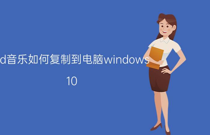 cd音乐如何复制到电脑windows 10 cd歌曲怎么复制到u盘上？